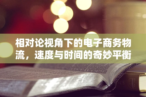 相对论视角下的电子商务物流，速度与时间的奇妙平衡