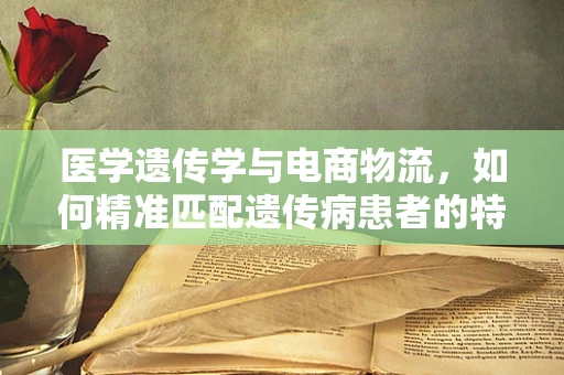 医学遗传学与电商物流，如何精准匹配遗传病患者的特殊配送需求？