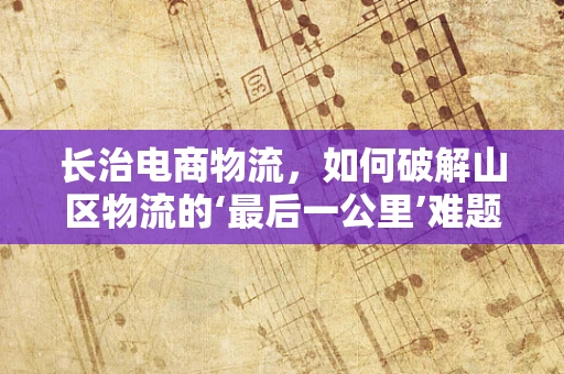 长治电商物流，如何破解山区物流的‘最后一公里’难题？