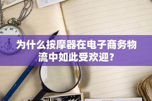 为什么按摩器在电子商务物流中如此受欢迎？