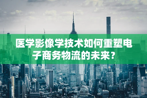 医学影像学技术如何重塑电子商务物流的未来？