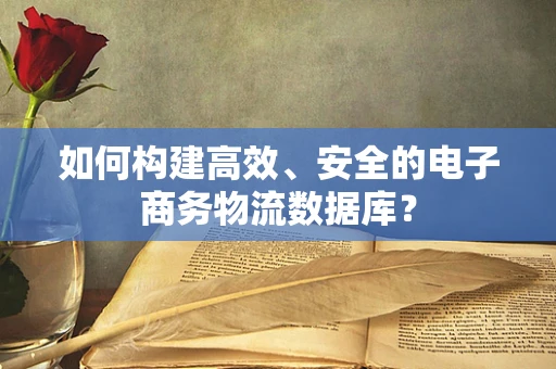 如何构建高效、安全的电子商务物流数据库？