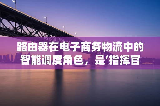 路由器在电子商务物流中的智能调度角色，是‘指挥官’还是‘加速器’？