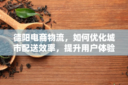 德阳电商物流，如何优化城市配送效率，提升用户体验？