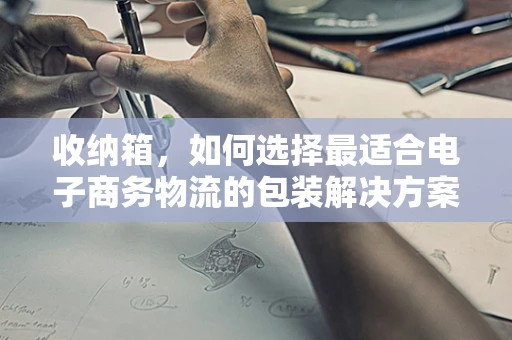 收纳箱，如何选择最适合电子商务物流的包装解决方案？