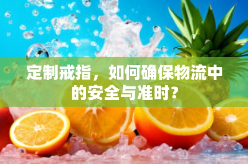 定制戒指，如何确保物流中的安全与准时？