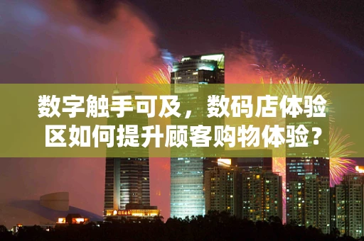 数字触手可及，数码店体验区如何提升顾客购物体验？