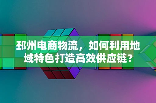 邳州电商物流，如何利用地域特色打造高效供应链？