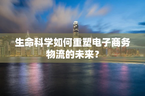 生命科学如何重塑电子商务物流的未来？