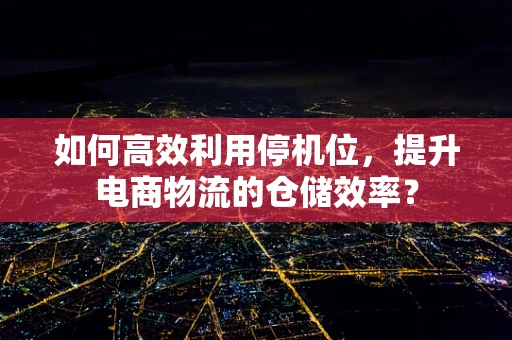 如何高效利用停机位，提升电商物流的仓储效率？