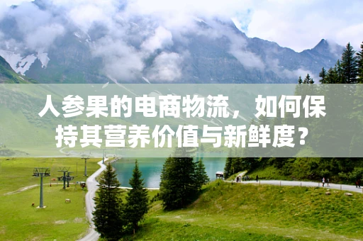 人参果的电商物流，如何保持其营养价值与新鲜度？