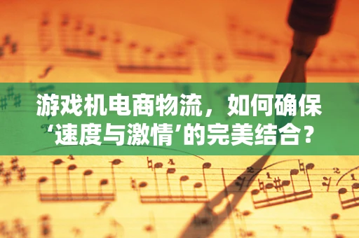 游戏机电商物流，如何确保‘速度与激情’的完美结合？