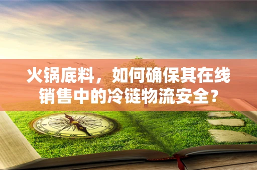 火锅底料，如何确保其在线销售中的冷链物流安全？
