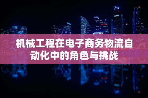 机械工程在电子商务物流自动化中的角色与挑战
