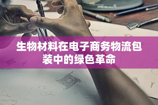 生物材料在电子商务物流包装中的绿色革命
