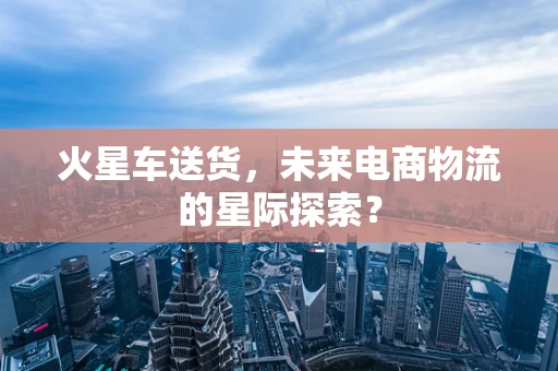 火星车送货，未来电商物流的星际探索？