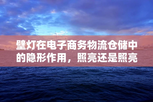 壁灯在电子商务物流仓储中的隐形作用，照亮还是照亮？