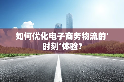 如何优化电子商务物流的‘时刻’体验？