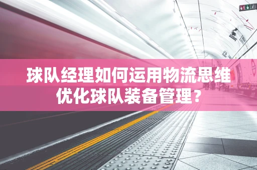 球队经理如何运用物流思维优化球队装备管理？