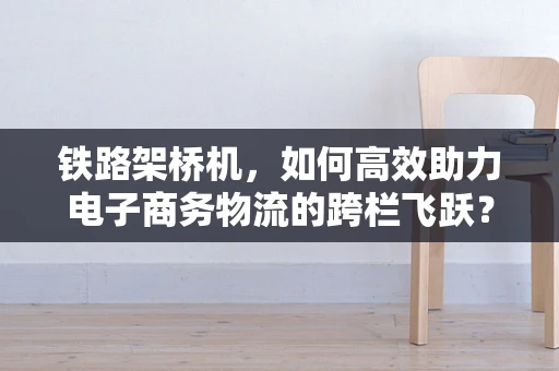 铁路架桥机，如何高效助力电子商务物流的跨栏飞跃？