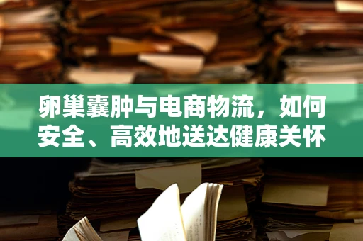 卵巢囊肿与电商物流，如何安全、高效地送达健康关怀？