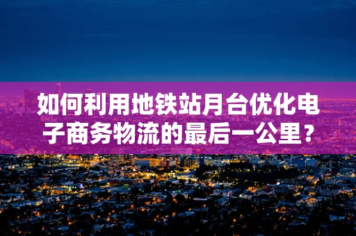 如何利用地铁站月台优化电子商务物流的最后一公里？