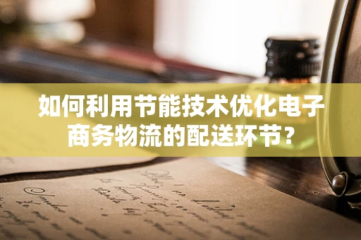 如何利用节能技术优化电子商务物流的配送环节？