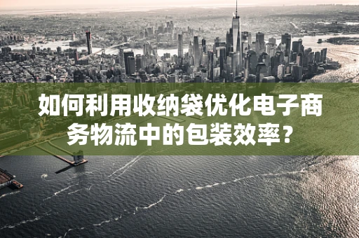 如何利用收纳袋优化电子商务物流中的包装效率？