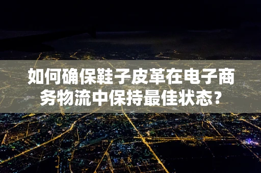 如何确保鞋子皮革在电子商务物流中保持最佳状态？