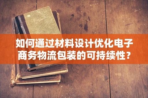 如何通过材料设计优化电子商务物流包装的可持续性？