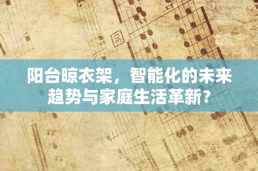 阳台晾衣架，智能化的未来趋势与家庭生活革新？