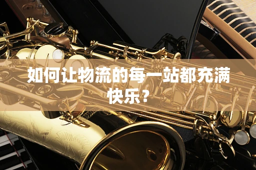如何让物流的每一站都充满快乐？