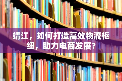 靖江，如何打造高效物流枢纽，助力电商发展？