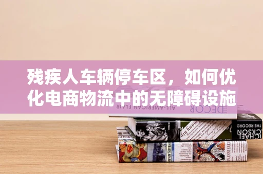 残疾人车辆停车区，如何优化电商物流中的无障碍设施？