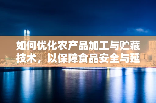 如何优化农产品加工与贮藏技术，以保障食品安全与延长保质期？
