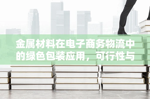 金属材料在电子商务物流中的绿色包装应用，可行性与挑战何在？