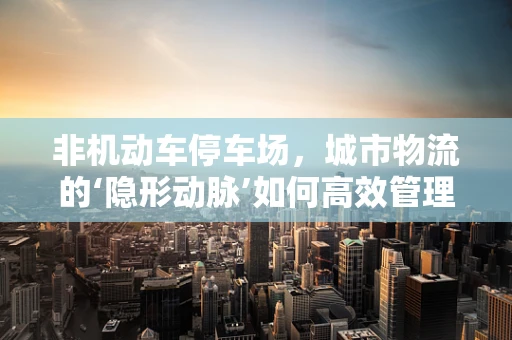 非机动车停车场，城市物流的‘隐形动脉’如何高效管理？