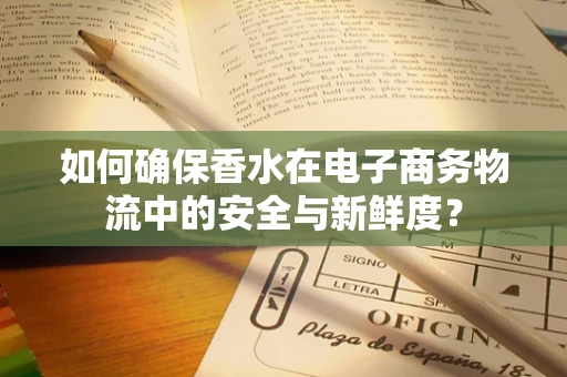 如何确保香水在电子商务物流中的安全与新鲜度？