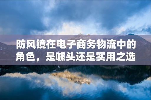 防风镜在电子商务物流中的角色，是噱头还是实用之选？