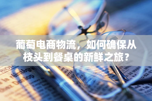 葡萄电商物流，如何确保从枝头到餐桌的新鲜之旅？