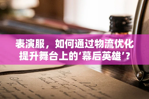 表演服，如何通过物流优化提升舞台上的‘幕后英雄’？