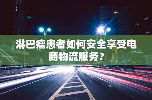 淋巴瘤患者如何安全享受电商物流服务？