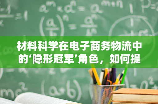 材料科学在电子商务物流中的‘隐形冠军’角色，如何提升包装可持续性？