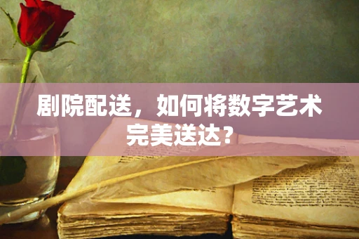 剧院配送，如何将数字艺术完美送达？