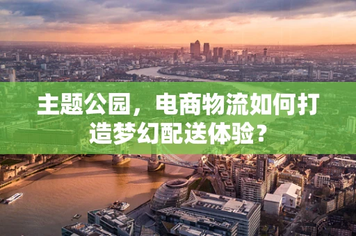 主题公园，电商物流如何打造梦幻配送体验？