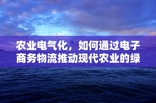 农业电气化，如何通过电子商务物流推动现代农业的绿色转型？