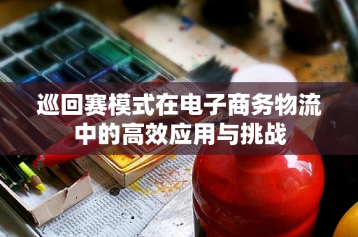 巡回赛模式在电子商务物流中的高效应用与挑战