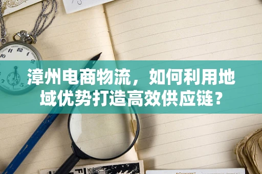 漳州电商物流，如何利用地域优势打造高效供应链？