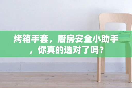 烤箱手套，厨房安全小助手，你真的选对了吗？