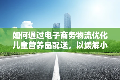 如何通过电子商务物流优化儿童营养品配送，以缓解小儿营养不良问题？